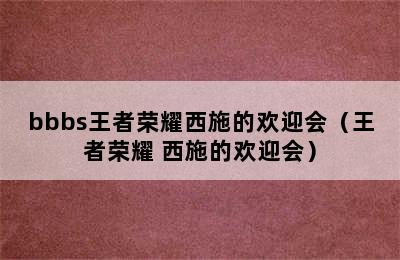 bbbs王者荣耀西施的欢迎会（王者荣耀 西施的欢迎会）